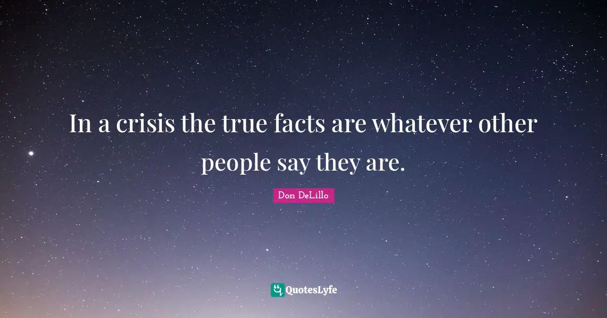 In a crisis the true facts are whatever other people say they are.