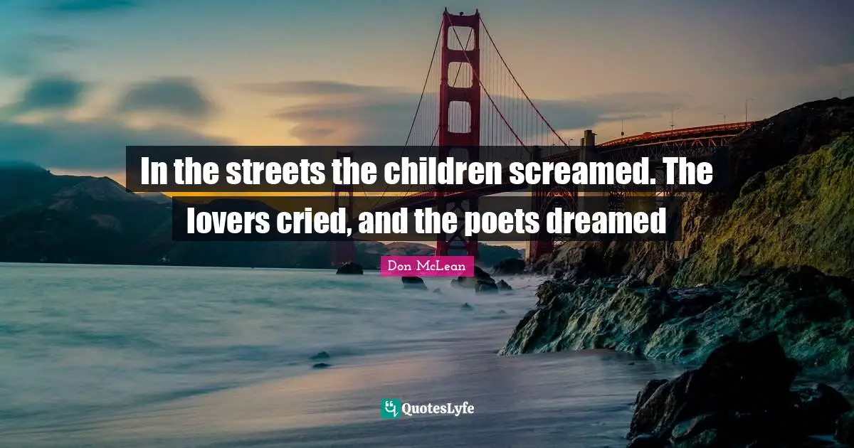 In the streets the children screamed. The lovers cried, and the poets dreamed