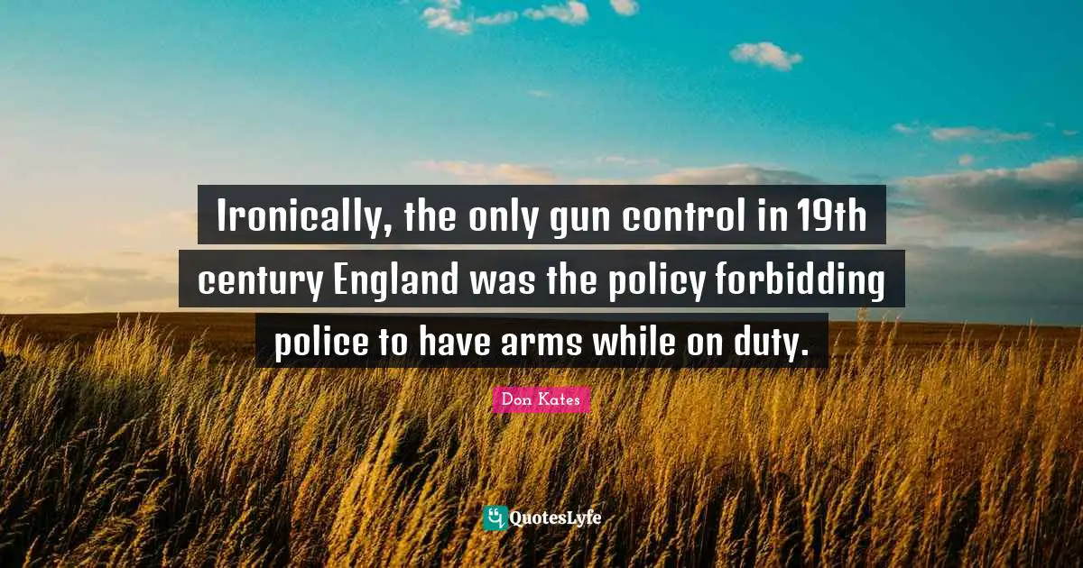 Ironically, the only gun control in 19th century England was the policy forbidding police to have arms while on duty.