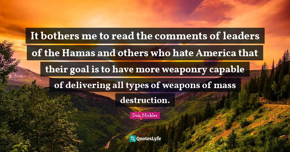 It bothers me to read the comments of leaders of the Hamas and others who hate America that their goal is to have more weaponry capable of delivering all types of weapons of mass destruction.