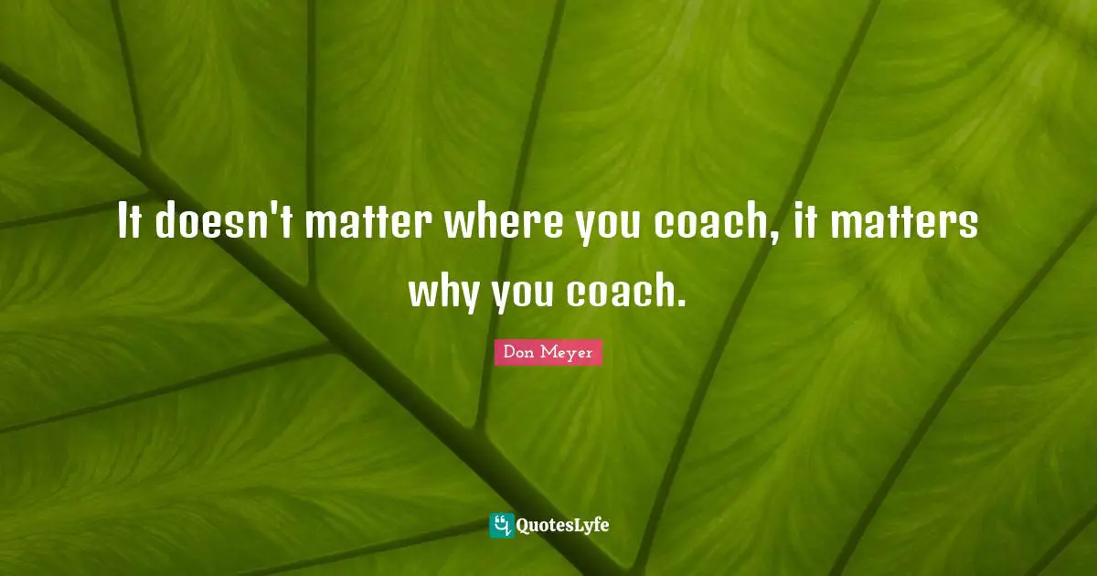 Don Meyer Quotes: "It doesn't matter where you coach, it matters why you coach."