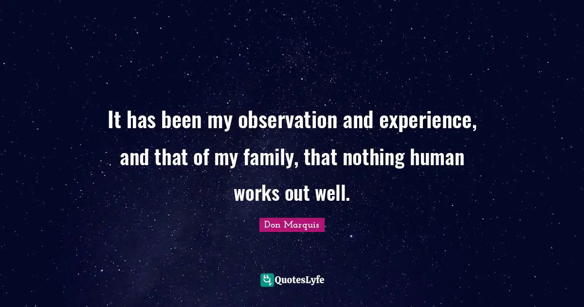 It has been my observation and experience, and that of my family, that nothing human works out well.