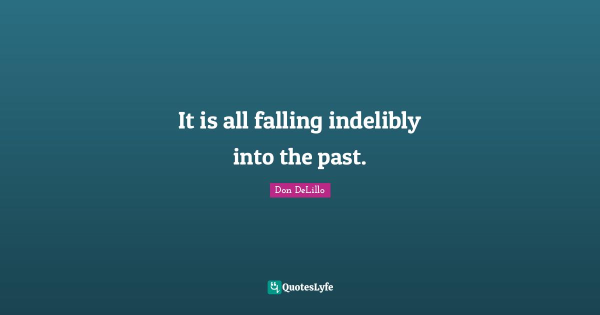 It is all falling indelibly into the past.