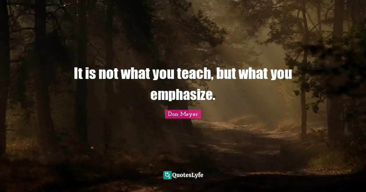 Don Meyer Quotes: "It is not what you teach, but what you emphasize."