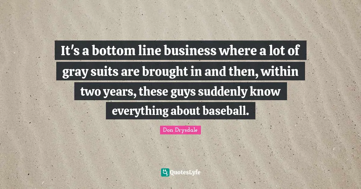 It's a bottom line business where a lot of gray suits are brought in and then, within two years, these guys suddenly know everything about baseball.