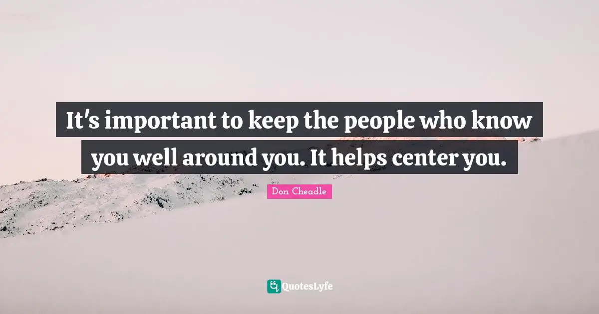 Don Cheadle Quotes: "It's important to keep the people who know you well around you. It helps center you."