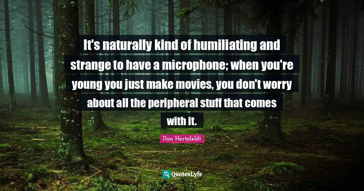 It's naturally kind of humiliating and strange to have a microphone; when you're young you just make movies, you don't worry about all the peripheral stuff that comes with it.