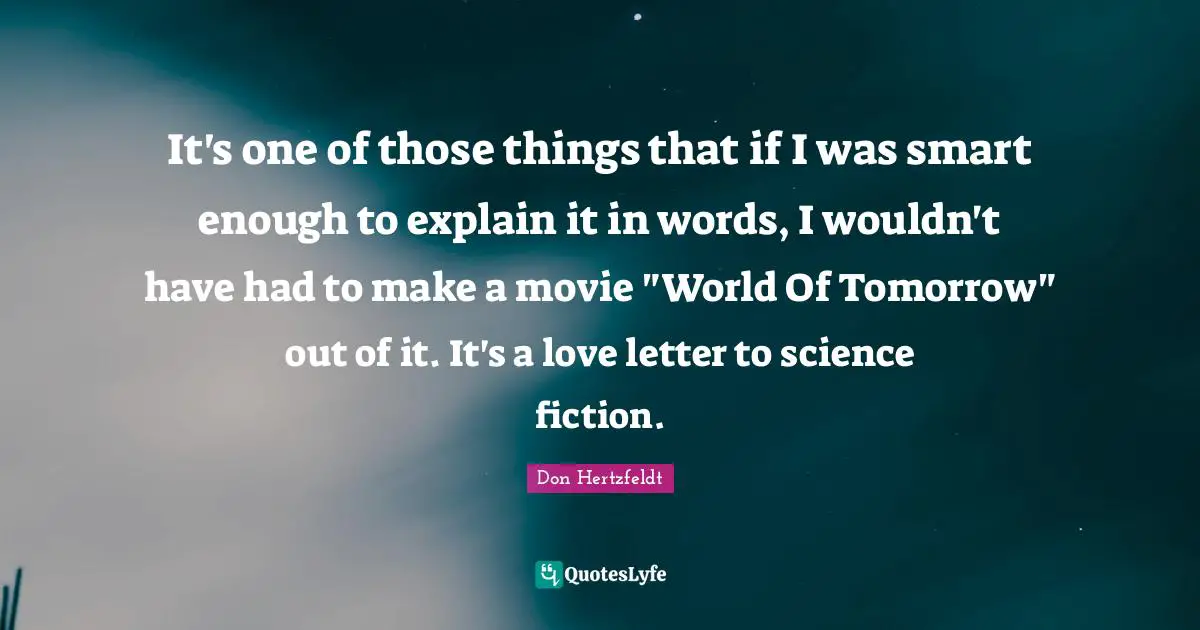 It's one of those things that if I was smart enough to explain it in words, I wouldn't have had to make a movie "World Of Tomorrow" out of it. It's a love letter to science fiction.