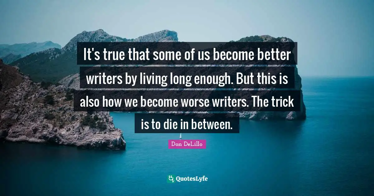 It's true that some of us become better writers by living long enough. But this is also how we become worse writers. The trick is to die in between.