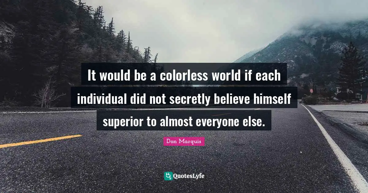 It would be a colorless world if each individual did not secretly believe himself superior to almost everyone else.