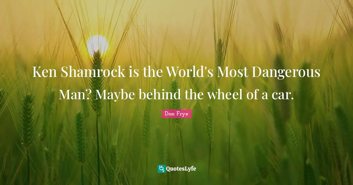 Dangerous Man Quotes: "Ken Shamrock is the World's Most Dangerous Man? Maybe behind the wheel of a car."