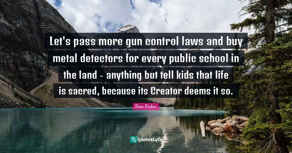 Let's pass more gun control laws and buy metal detectors for every public school in the land - anything but tell kids that life is sacred, because its Creator deems it so.