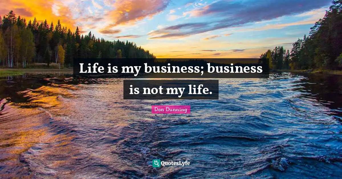 Life is my business; business is not my life.