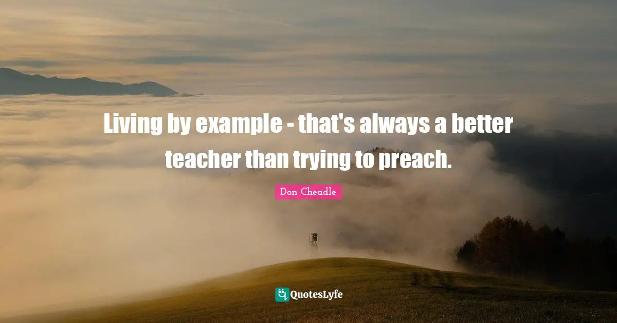 Don Cheadle Quotes: "Living by example - that's always a better teacher than trying to preach."