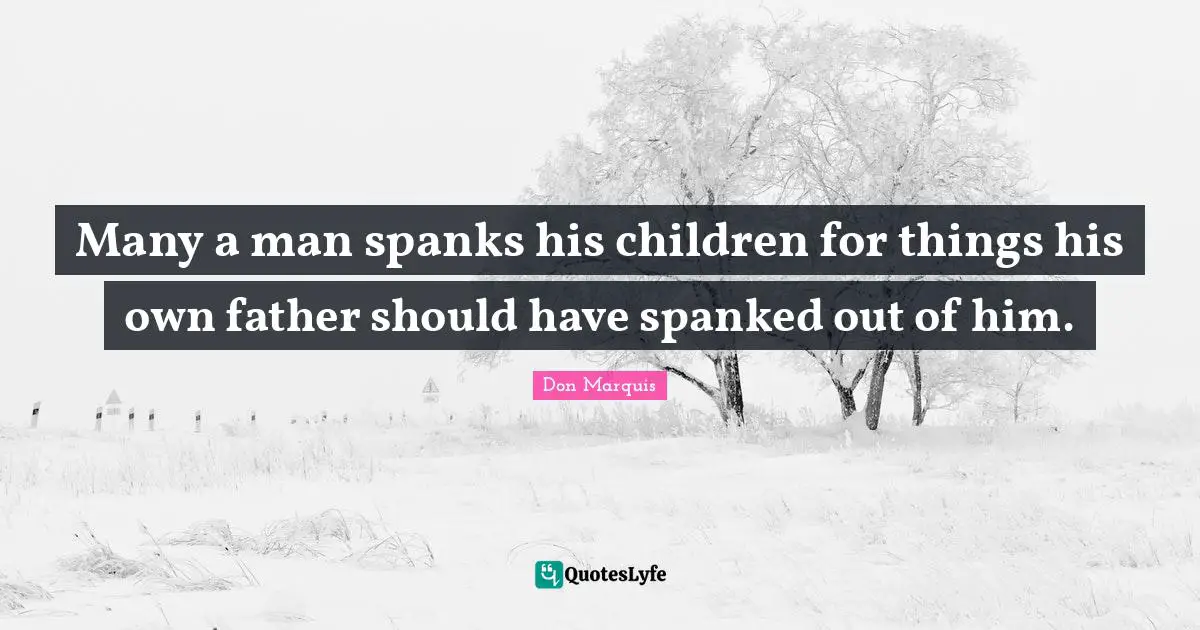 Many a man spanks his children for things his own father should have spanked out of him.