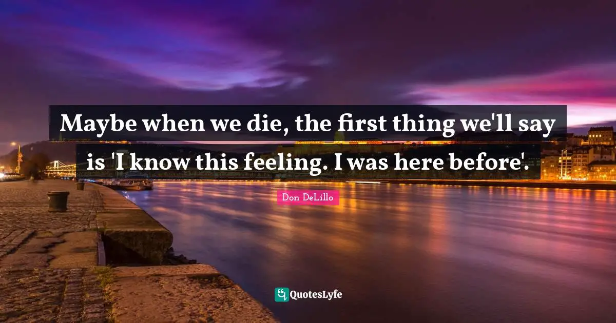 Maybe when we die, the first thing we'll say is 'I know this feeling. I was here before'.