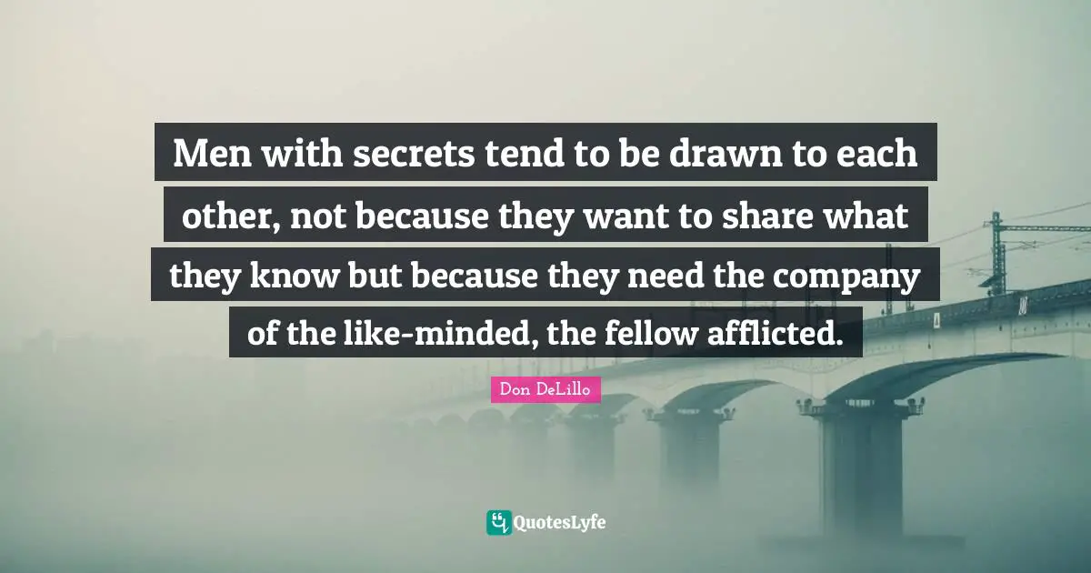 Men with secrets tend to be drawn to each other, not because they want to share what they know but because they need the company of the like-minded, the fellow afflicted.