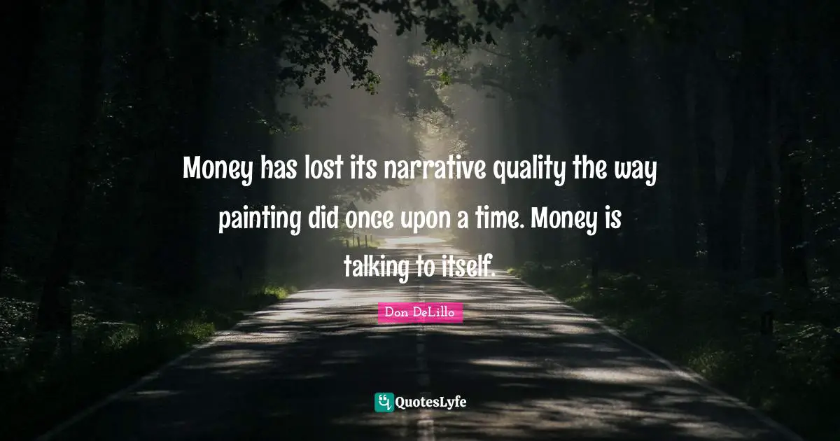Money has lost its narrative quality the way painting did once upon a time. Money is talking to itself.
