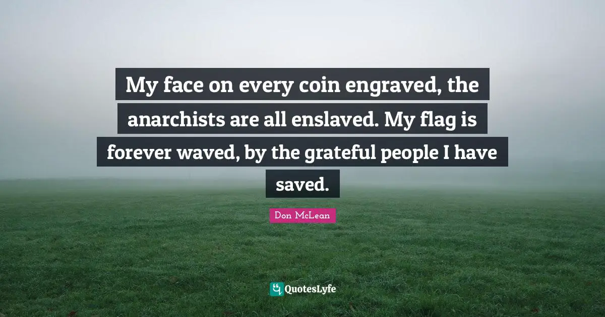 My face on every coin engraved, the anarchists are all enslaved. My flag is forever waved, by the grateful people I have saved.