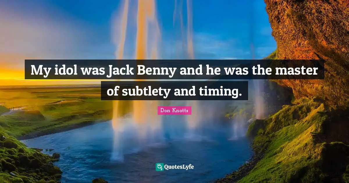My idol was Jack Benny and he was the master of subtlety and timing.