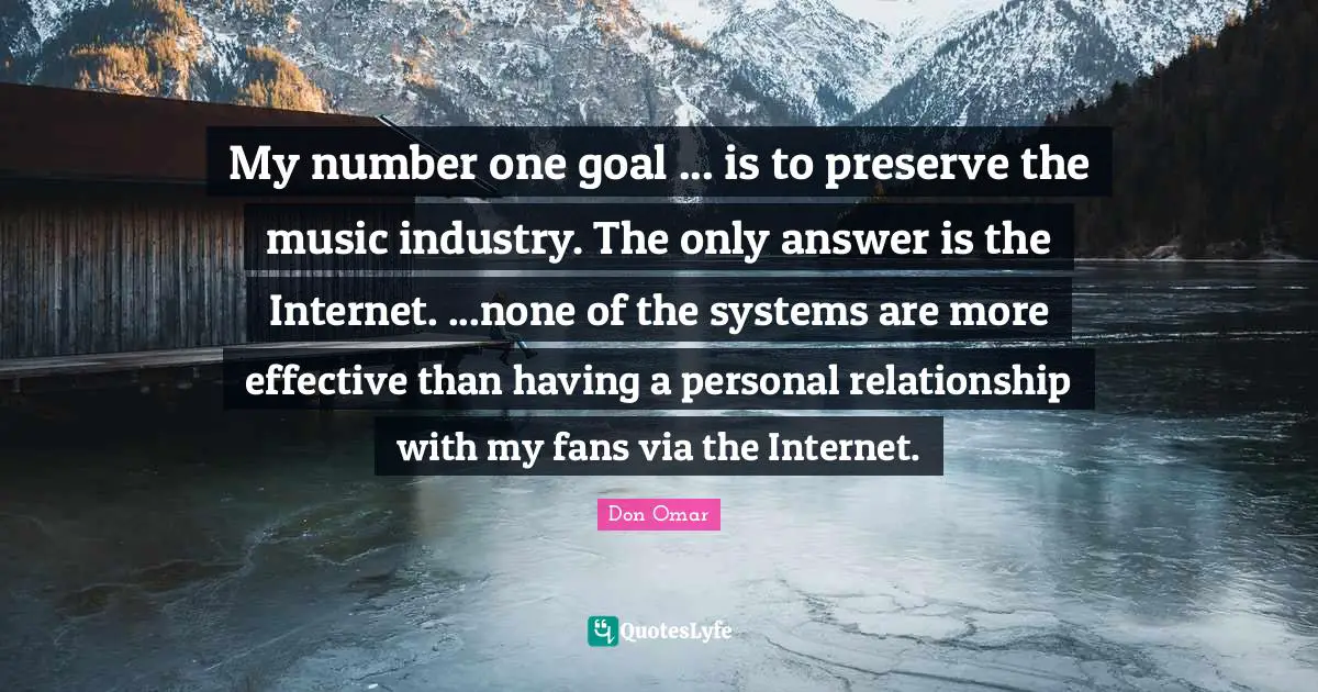 My number one goal ... is to preserve the music industry. The only answer is the Internet. ...none of the systems are more effective than having a personal relationship with my fans via the Internet.