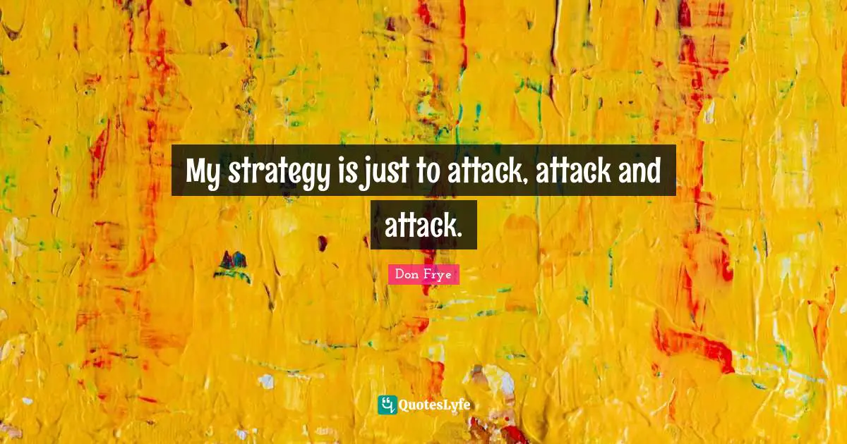 My strategy is just to attack, attack and attack.