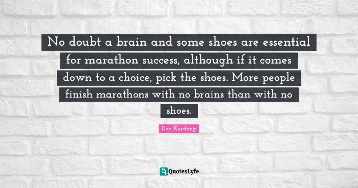 No doubt a brain and some shoes are essential for marathon success, although if it comes down to a choice, pick the shoes. More people finish marathons with no brains than with no shoes.
