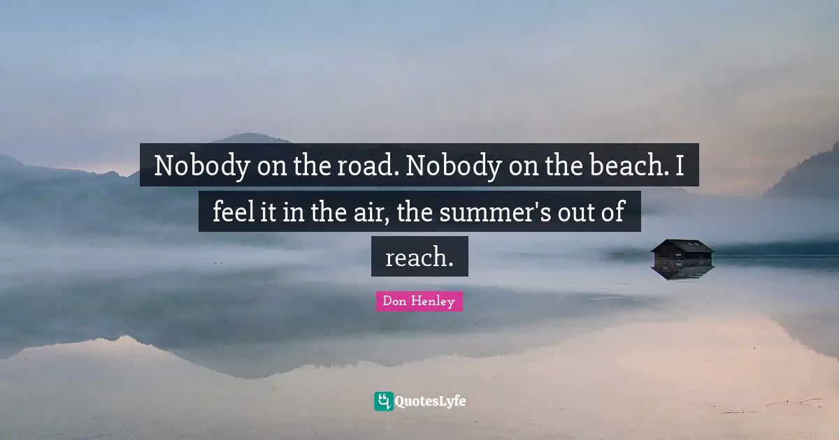 Nobody on the road. Nobody on the beach. I feel it in the air, the summer's out of reach.