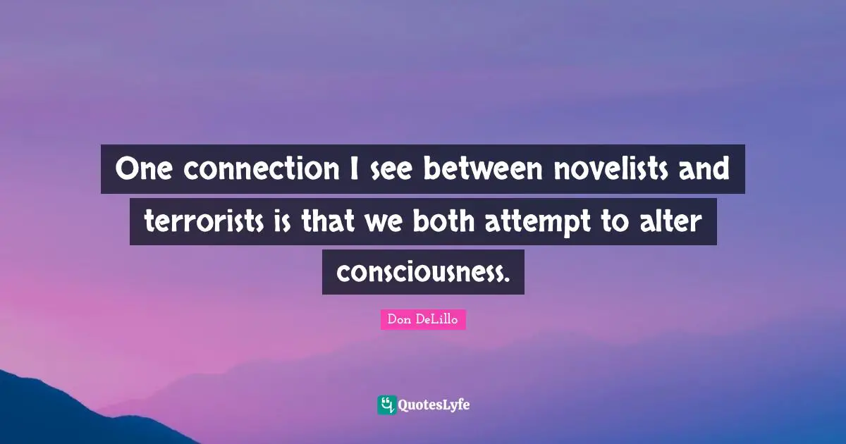 One connection I see between novelists and terrorists is that we both attempt to alter consciousness.