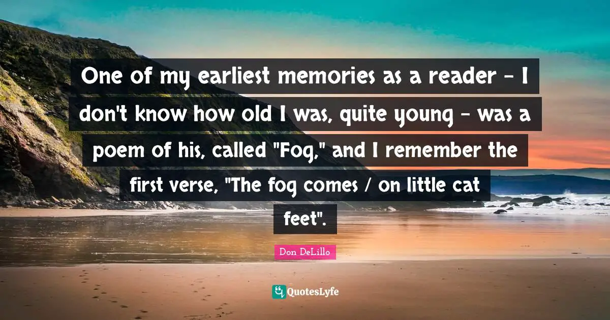 One of my earliest memories as a reader - I don't know how old I was, quite young - was a poem of his, called "Fog," and I remember the first verse, "The fog comes / on little cat feet".