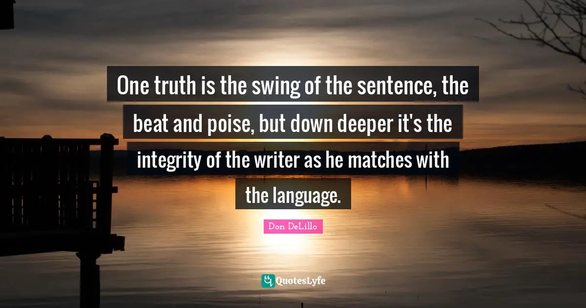 One truth is the swing of the sentence, the beat and poise, but down deeper it's the integrity of the writer as he matches with the language.