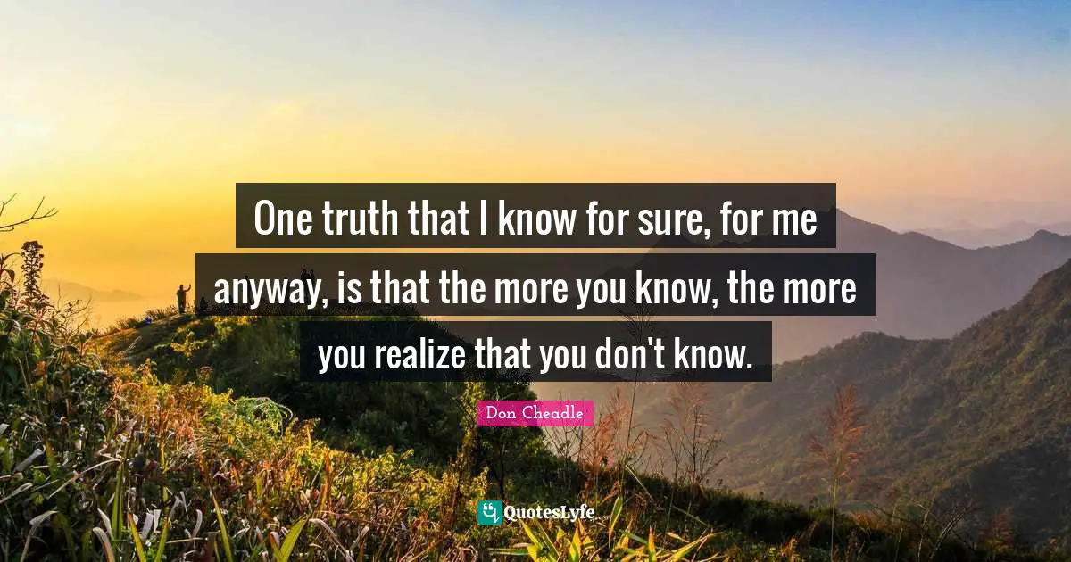 Don Cheadle Quotes: "One truth that I know for sure, for me anyway, is that the more you know, the more you realize that you don't know."
