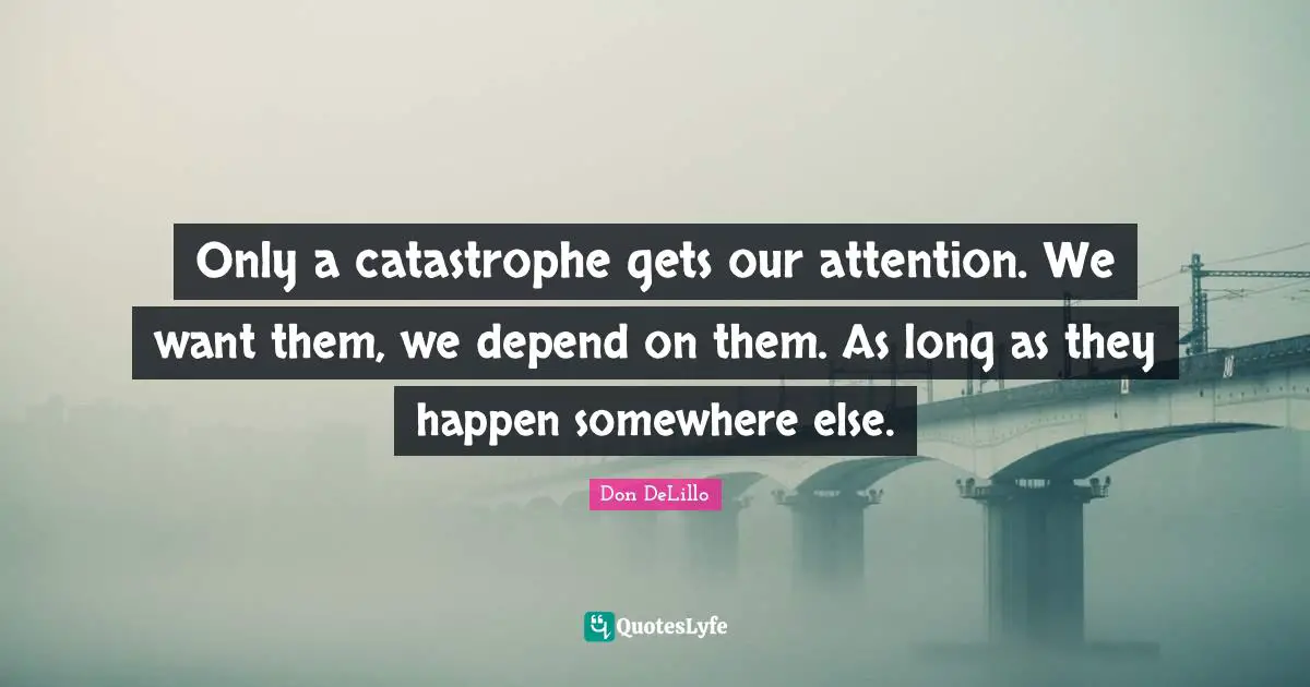 Don DeLillo Quotes: "Only a catastrophe gets our attention. We want them, we depend on them. As long as they happen somewhere else."