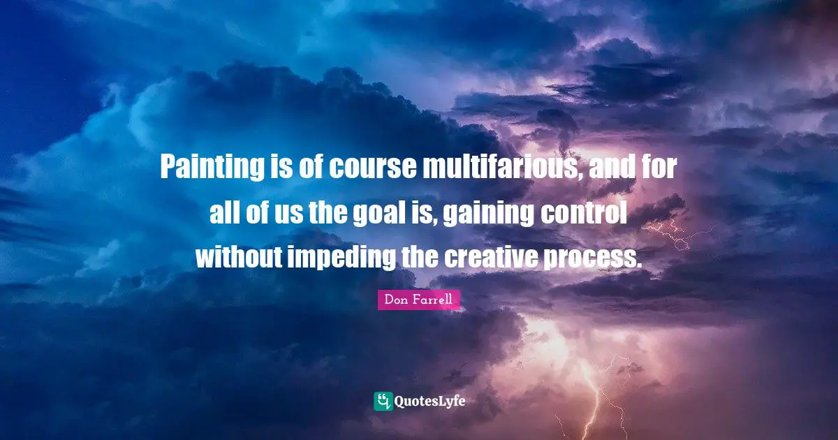 Painting is of course multifarious, and for all of us the goal is, gaining control without impeding the creative process.