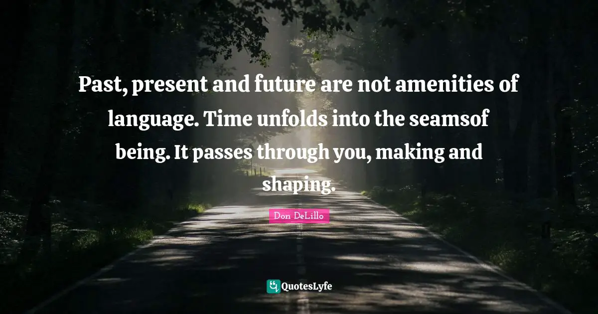 Don DeLillo Quotes: "Past, present and future are not amenities of language. Time unfolds into the seamsof being. It passes through you, making and shaping."