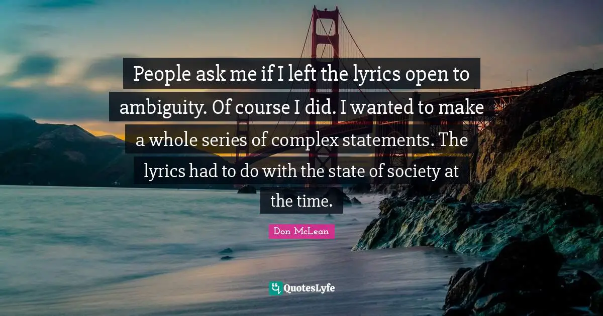 People ask me if I left the lyrics open to ambiguity. Of course I did. I wanted to make a whole series of complex statements. The lyrics had to do with the state of society at the time.