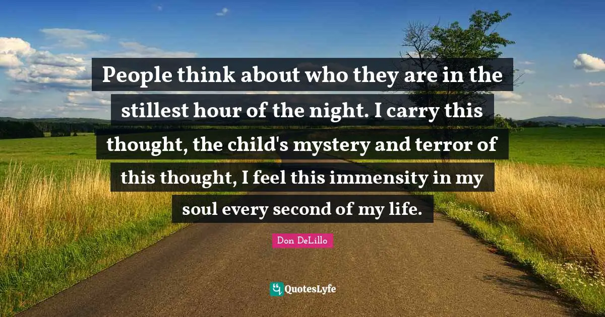 People think about who they are in the stillest hour of the night. I carry this thought, the child's mystery and terror of this thought, I feel this immensity in my soul every second of my life.