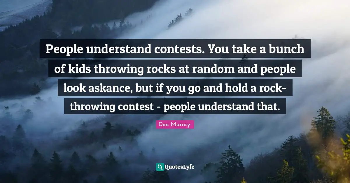 Bunch Quotes: "People understand contests. You take a bunch of kids throwing rocks at random and people look askance, but if you go and hold a rock-throwing contest - people understand that."