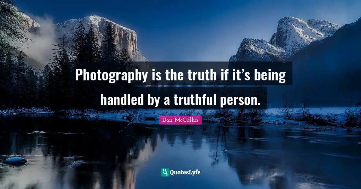 Photography is the truth if it’s being handled by a truthful person.