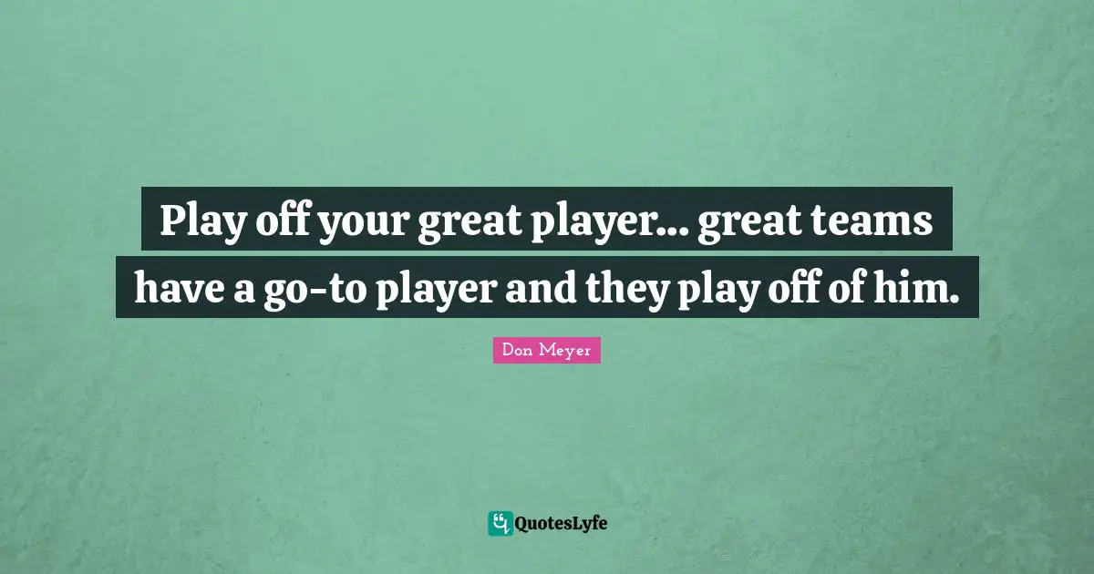 Don Meyer Quotes: "Play off your great player... great teams have a go-to player and they play off of him."