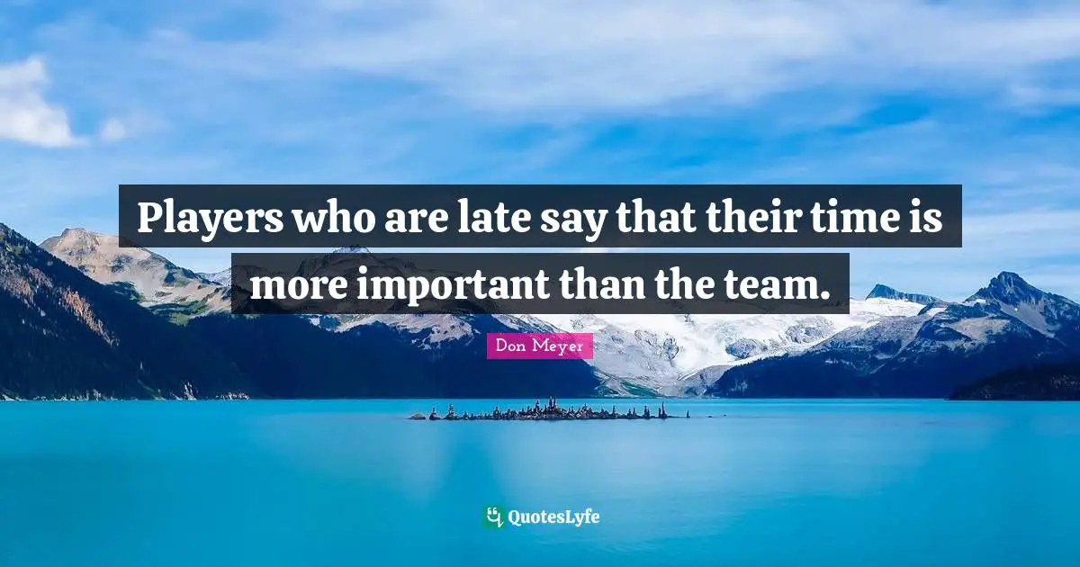 Don Meyer Quotes: "Players who are late say that their time is more important than the team."