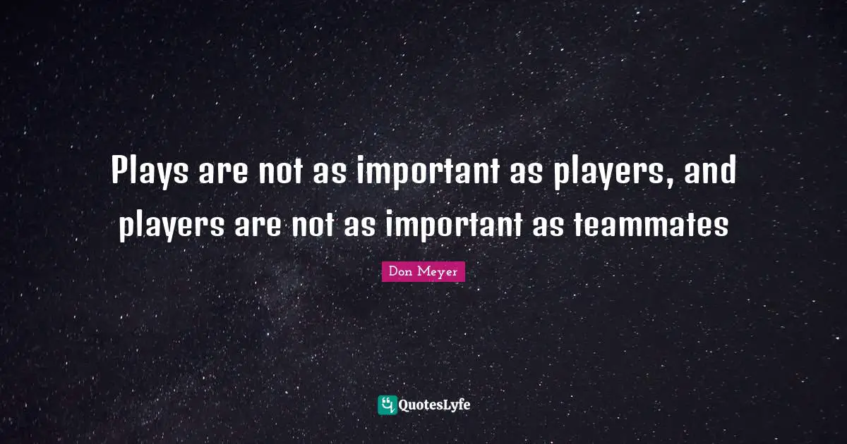 Don Meyer Quotes: "Plays are not as important as players, and players are not as important as teammates"
