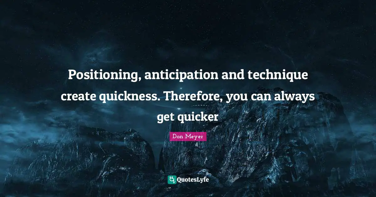 Positioning, anticipation and technique create quickness. Therefore, you can always get quicker