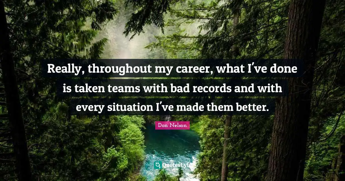 Really, throughout my career, what I've done is taken teams with bad records and with every situation I've made them better.
