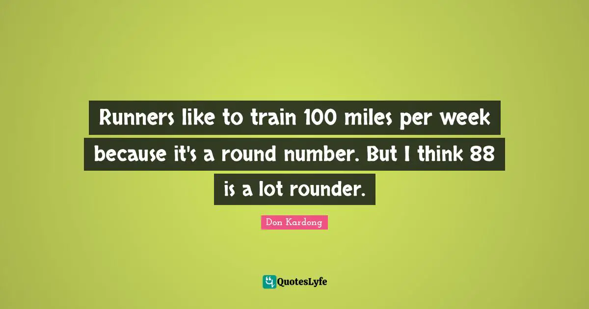 Runners like to train 100 miles per week because it's a round number. But I think 88 is a lot rounder.