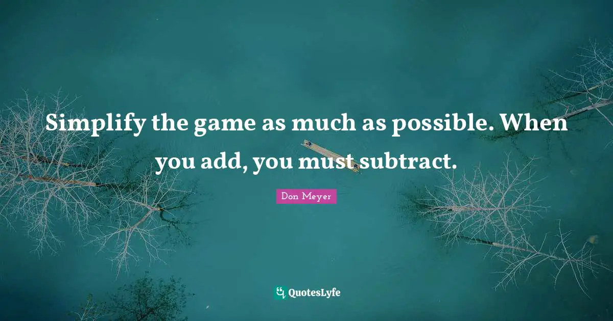 Don Meyer Quotes: "Simplify the game as much as possible. When you add, you must subtract."