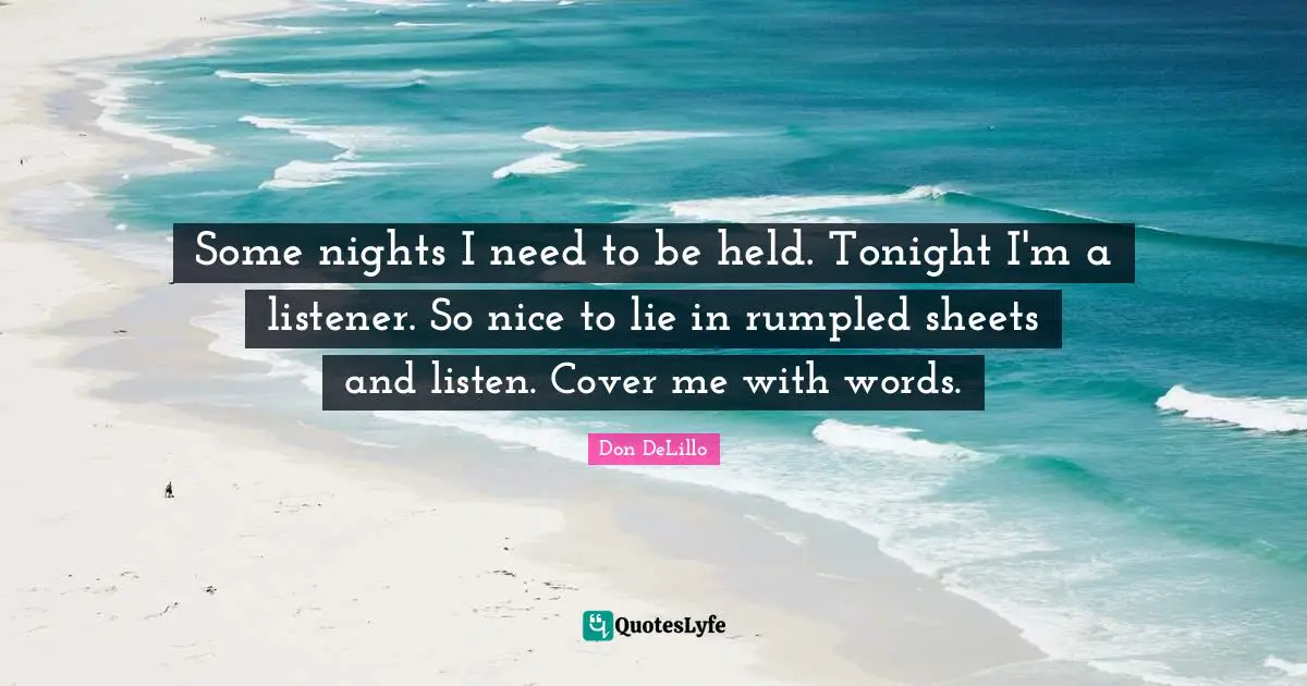 Some nights I need to be held. Tonight I'm a listener. So nice to lie in rumpled sheets and listen. Cover me with words.