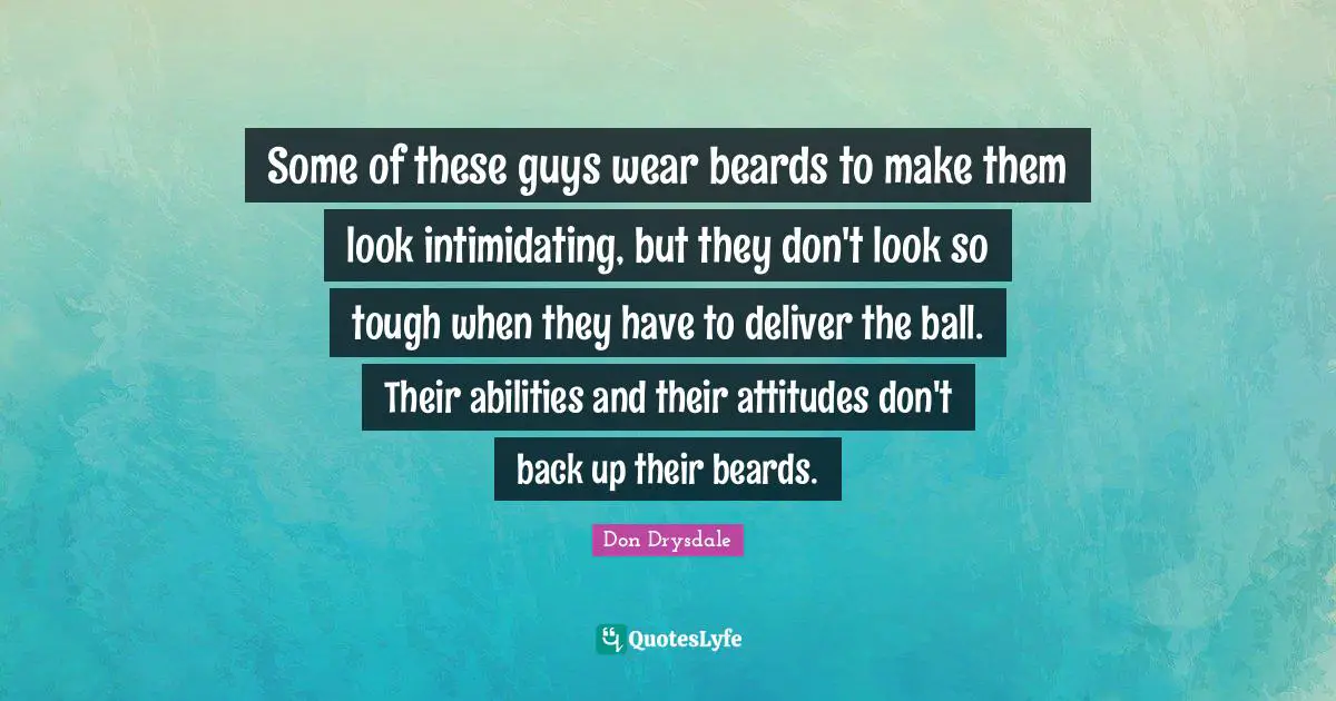 Some of these guys wear beards to make them look intimidating, but they don't look so tough when they have to deliver the ball. Their abilities and their attitudes don't back up their beards.