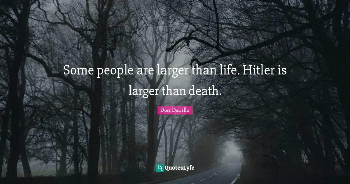 Some people are larger than life. Hitler is larger than death.