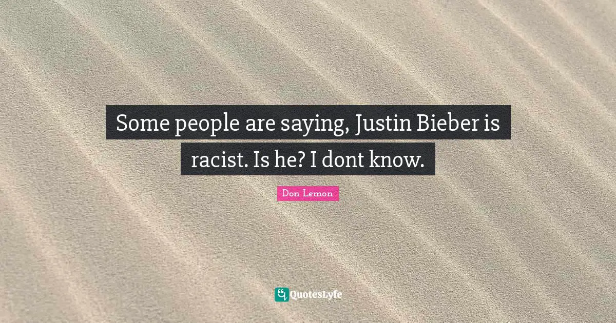 Some people are saying, Justin Bieber is racist. Is he? I dont know.